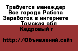 Требуется менеждер - Все города Работа » Заработок в интернете   . Томская обл.,Кедровый г.